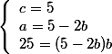 \left\{\begin{array}l c = 5
 \\ a= 5-2b
 \\ 25 = (5-2b)b \end{array}\right.